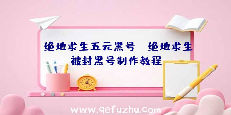 「绝地求生五元黑号」|绝地求生被封黑号制作教程